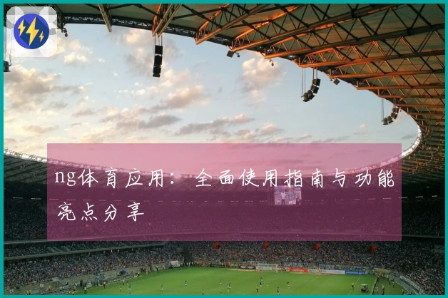 ng体育应用：全面使用指南与功能亮点分享