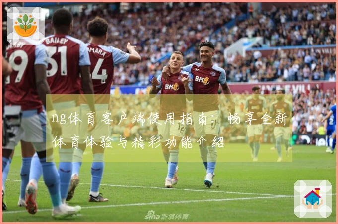 ng体育客户端使用指南：畅享全新体育体验与精彩功能介绍