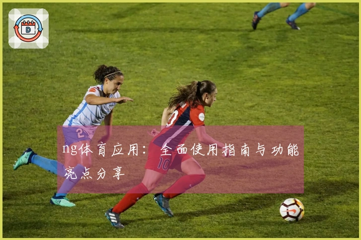 ng体育应用：全面使用指南与功能亮点分享