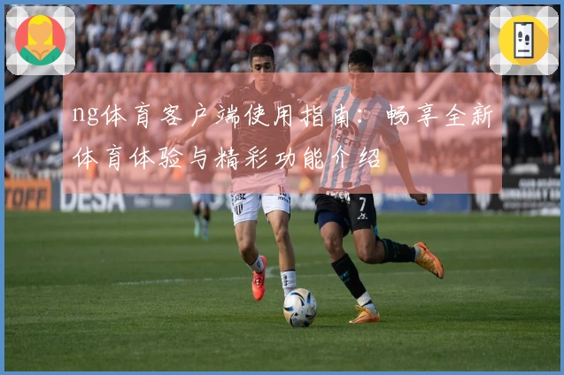 ng体育客户端使用指南：畅享全新体育体验与精彩功能介绍
