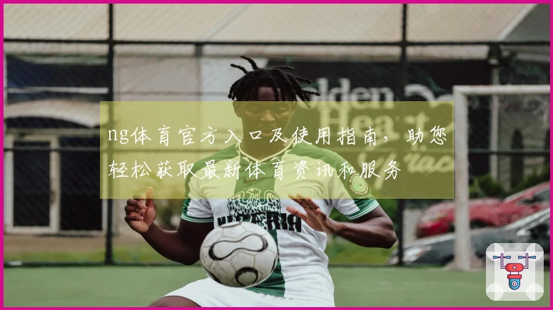 ng体育官方入口及使用指南，助您轻松获取最新体育资讯和服务