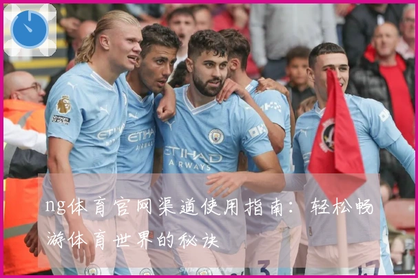 ng体育官网渠道使用指南：轻松畅游体育世界的秘诀