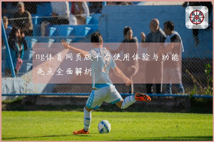 ng体育网页版平台使用体验与功能亮点全面解析