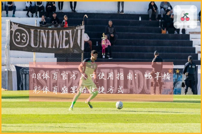 ng体育官方入口使用指南：畅享精彩体育盛宴的快捷方式