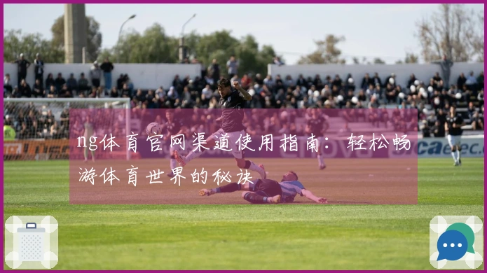 ng体育官网渠道使用指南：轻松畅游体育世界的秘诀