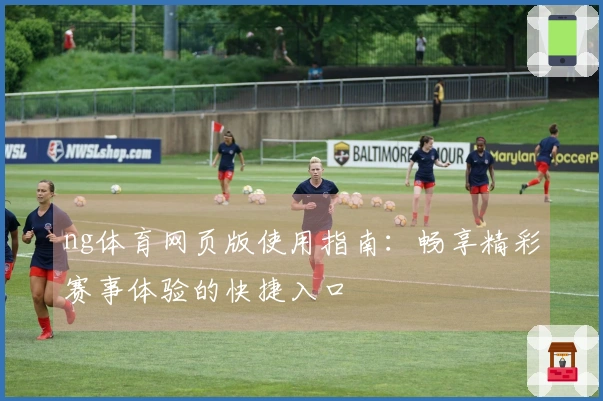 ng体育网页版使用指南：畅享精彩赛事体验的快捷入口