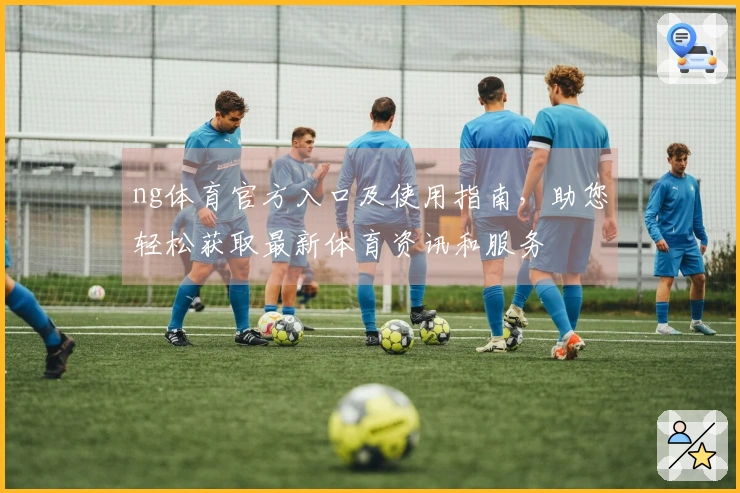 ng体育官方入口及使用指南，助您轻松获取最新体育资讯和服务